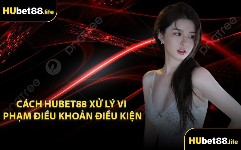 Cách Hubet88 Xử Lý Vi Phạm Điều Khoản Điều Kiện