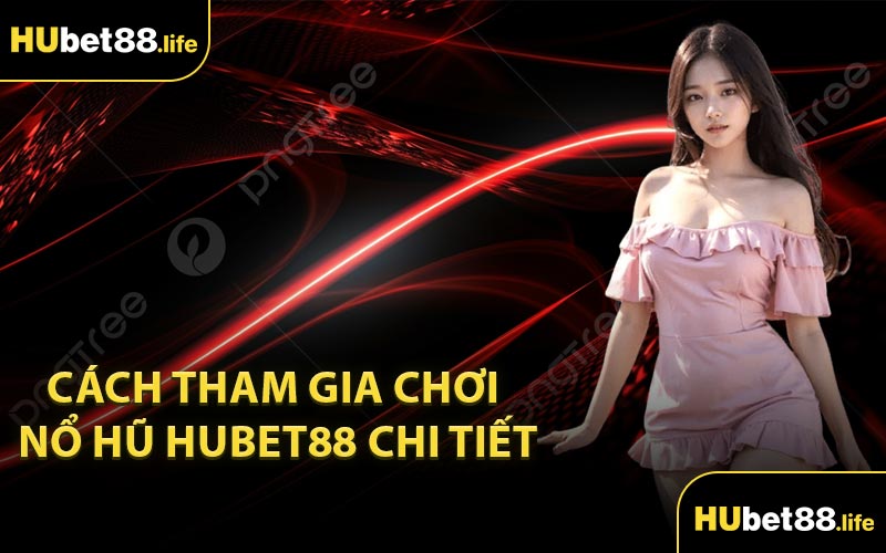 Cách tham gia chơi nổ hũ Hubet88 chi tiết