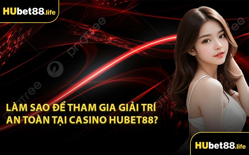 Làm sao để tham gia giải trí an toàn tại casino Hubet88?