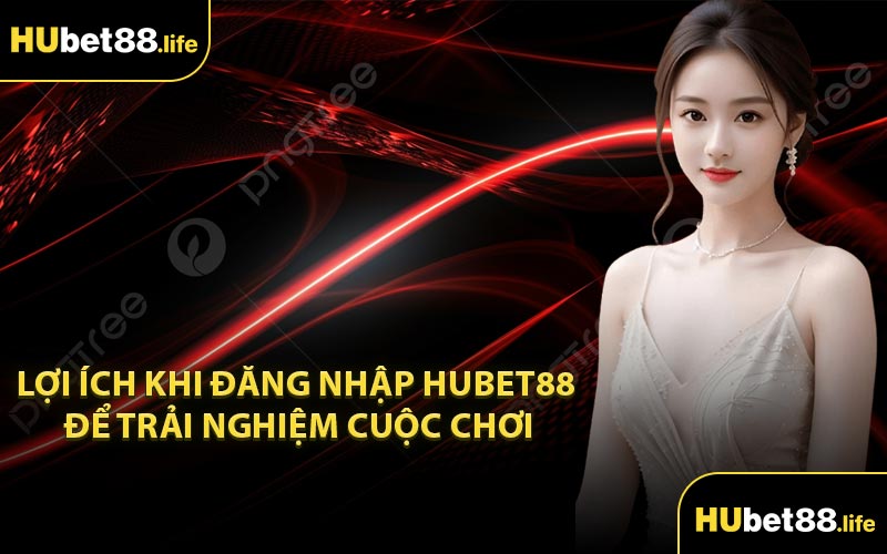 Lợi ích khi đăng nhập Hubet88 để trải nghiệm cuộc chơi