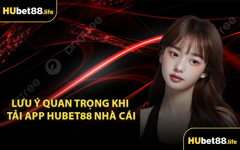 Lưu ý quan trọng khi tải app Hubet88 nhà cái