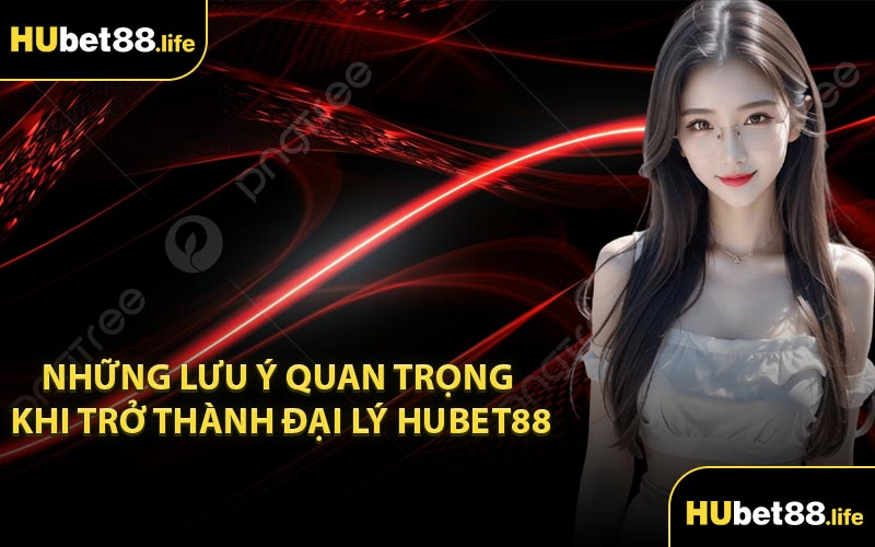 Những lưu ý quan trọng khi trở thành đại lý Hubet88