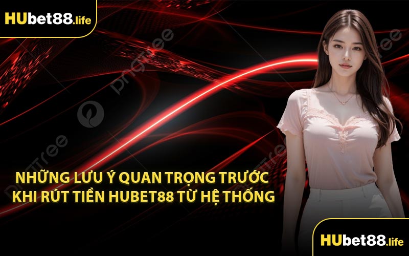 Những lưu ý quan trọng trước khi rút tiền Hubet88 từ hệ thống