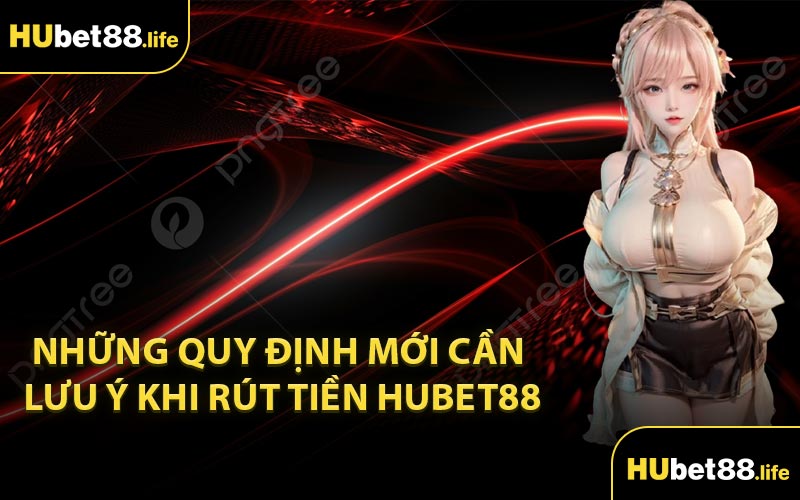 Những quy định mới cần lưu ý khi rút tiền Hubet88