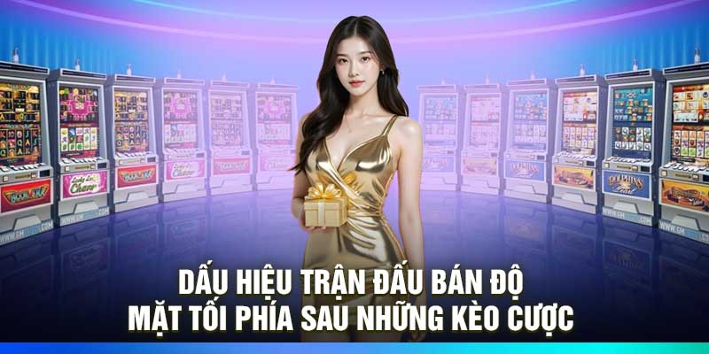 Dấu hiệu trận đấu bán độ – Mặt tối phía sau những kèo cược